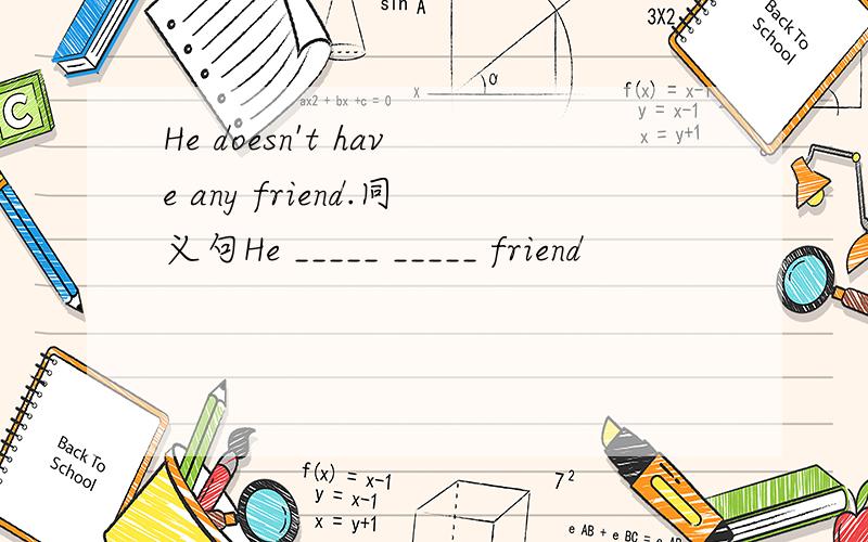 He doesn't have any friend.同义句He _____ _____ friend