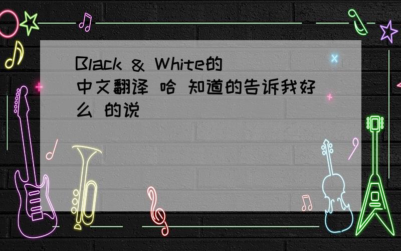Black & White的中文翻译 哈 知道的告诉我好么 的说