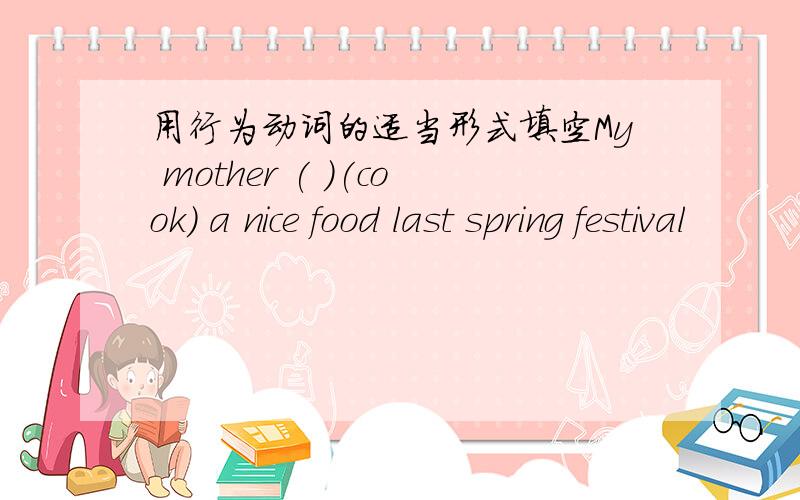 用行为动词的适当形式填空My mother ( )(cook) a nice food last spring festival