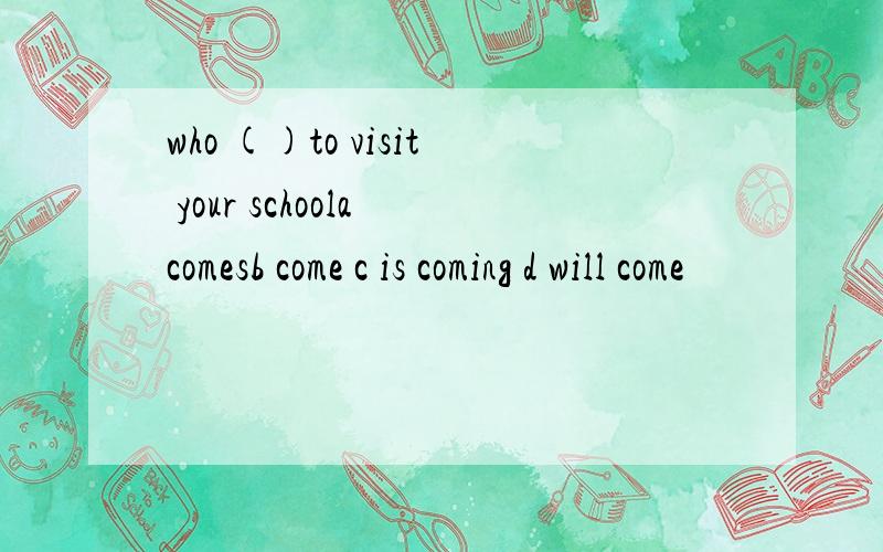 who ()to visit your schoola comesb come c is coming d will come