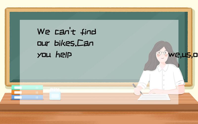 We can't find our bikes.Can you help _________(we,us,our,ours)?