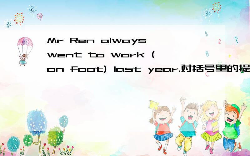 Mr Ren always went to work (on foot) last year.对括号里的提问( )Mr Gao ( ) to work last year?回答的格式