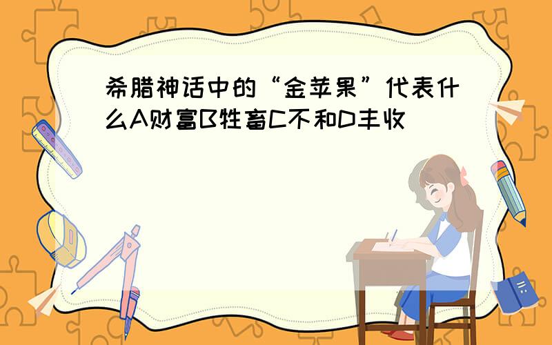 希腊神话中的“金苹果”代表什么A财富B牲畜C不和D丰收