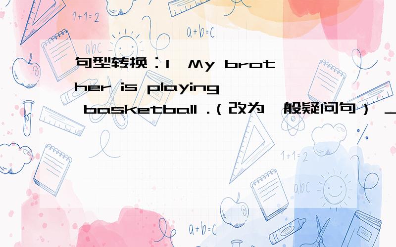 句型转换：1、My brother is playing basketball .（改为一般疑问句） ____ your brother ____ ____?2、Lily is writing a letter to (her pen pal ) .(对括号内部分提问）____ ____ Lily writing a letter to 3、The story isn't interestin