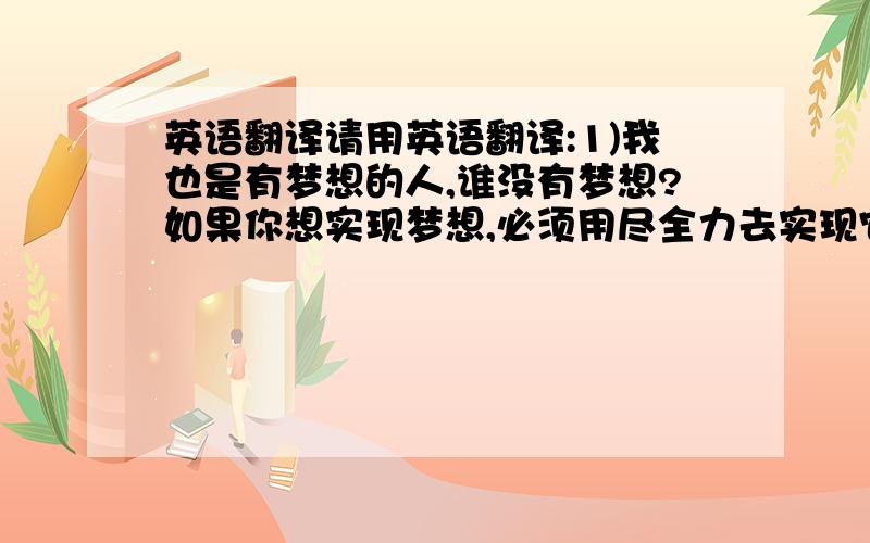 英语翻译请用英语翻译:1)我也是有梦想的人,谁没有梦想?如果你想实现梦想,必须用尽全力去实现它.2)那些喜欢用语言攻击我的姐妹,往往是最要好的.3)如果要一个词语用来形容我,你会怎么形