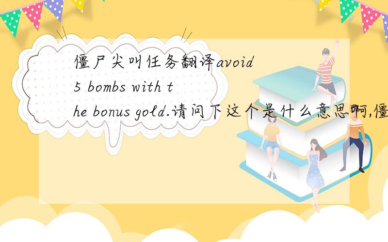 僵尸尖叫任务翻译avoid 5 bombs with the bonus gold.请问下这个是什么意思啊,僵尸尖叫里的任务,不知道怎么做