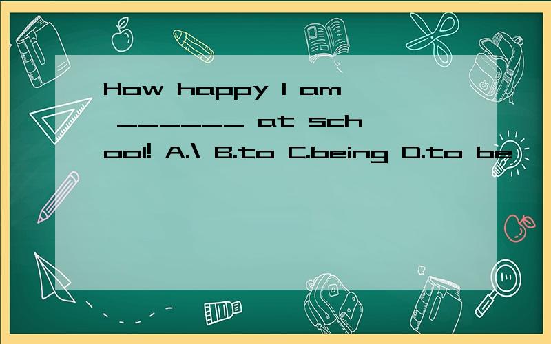 How happy I am ______ at school! A.\ B.to C.being D.to be