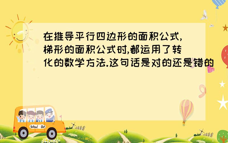 在推导平行四边形的面积公式,梯形的面积公式时,都运用了转化的数学方法.这句话是对的还是错的