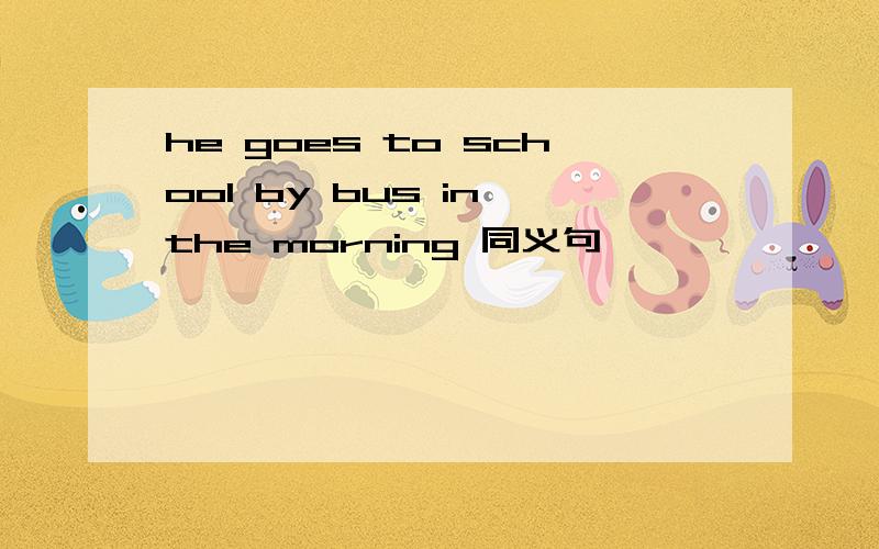 he goes to school by bus in the morning 同义句