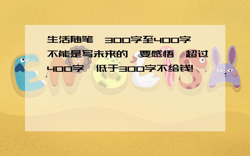 生活随笔,300字至400字不能是写未来的,要感悟,超过400字,低于300字不给钱!