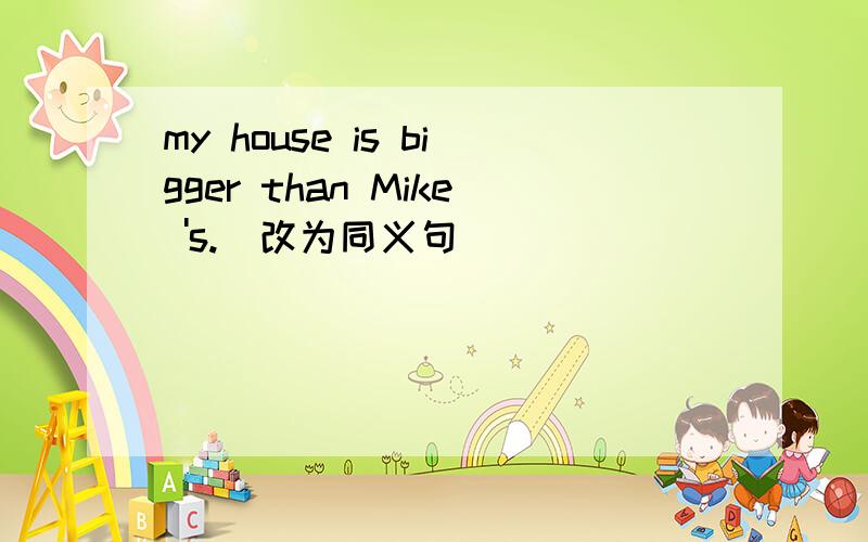 my house is bigger than Mike 's.（改为同义句）
