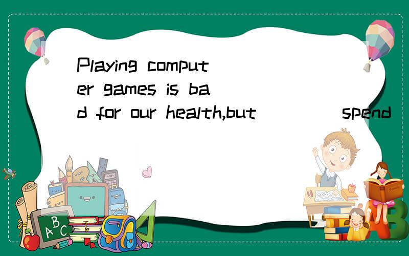 Playing computer games is bad for our health,but ___(spend)some time reading is good for us.