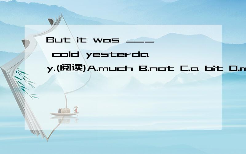 But it was ___ cold yesterday.(阅读)A.much B.not C.a bit D.more