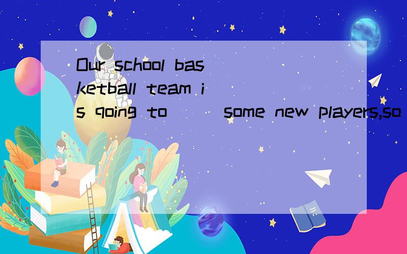 Our school basketball team is qoing to ( )some new players,so we hope you sign your names on thelist if you are interestedA.take in B.draw on C.give in D.bring out