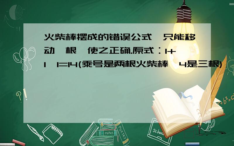 火柴棒摆成的错误公式,只能移动一根,使之正确.原式：1+1*1=14(乘号是两根火柴棒,4是三根)