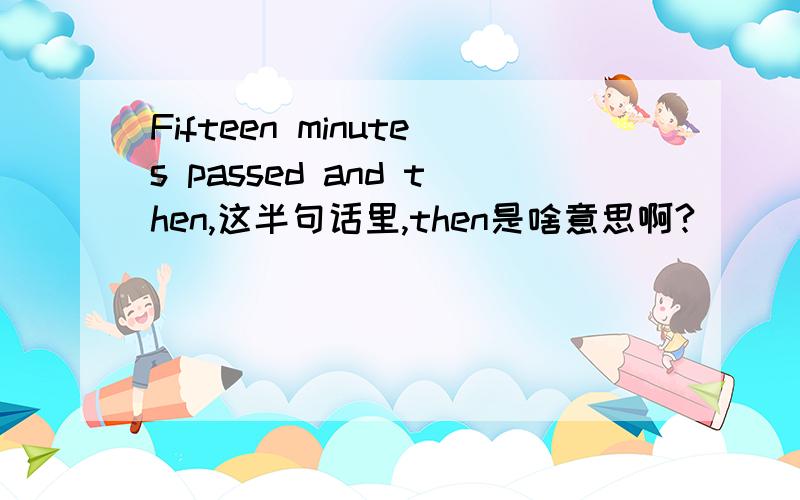 Fifteen minutes passed and then,这半句话里,then是啥意思啊?