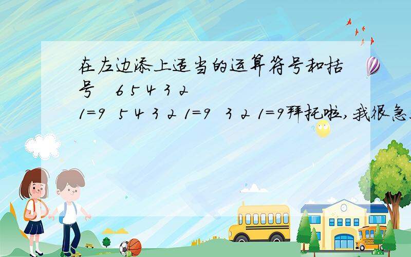 在左边添上适当的运算符号和括号   6 5 4 3 2 1=9  5 4 3 2 1=9  3 2 1=9拜托啦,我很急!