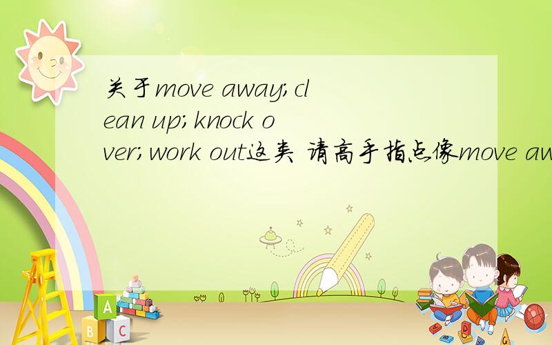 关于move away;clean up;knock over;work out这类 请高手指点像move away;clean up;knock over;work out这类一直不怎么搞得清 sth到底用在哪呢?用在中间还是后面?能不能详细的易懂的解释下 ?那么不及物的有哪些