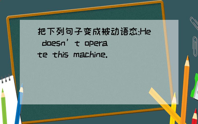 把下列句子变成被动语态:He doesn’t operate this machine.