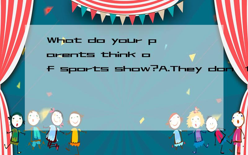 What do your parents think of sports show?A.They don't mind it.B.They love it.C.They can't stand it.D.They feel happy.我觉得前三个都可以选,可我也拿不定注意