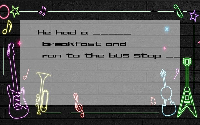 He had a _____ breakfast and ran to the bus stop ____.(quick)你能告诉我如何保持工作与娱乐的平衡吗？_____ you tell me _____ to ____ the ____ of work and play?