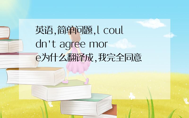 英语,简单问题,l couldn't agree more为什么翻译成,我完全同意