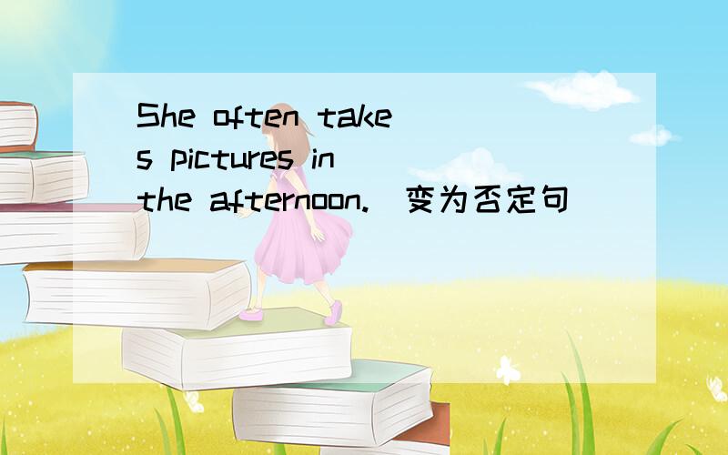 She often takes pictures in the afternoon.(变为否定句）