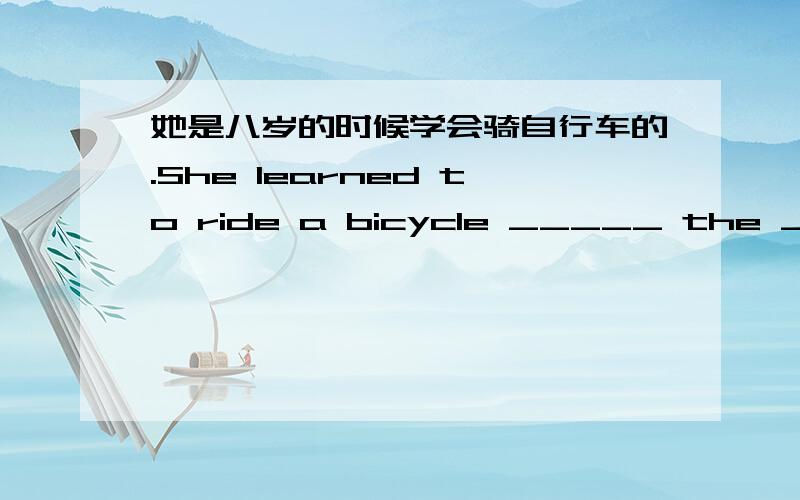 她是八岁的时候学会骑自行车的.She learned to ride a bicycle _____ the ____ of eight.单词填空!1