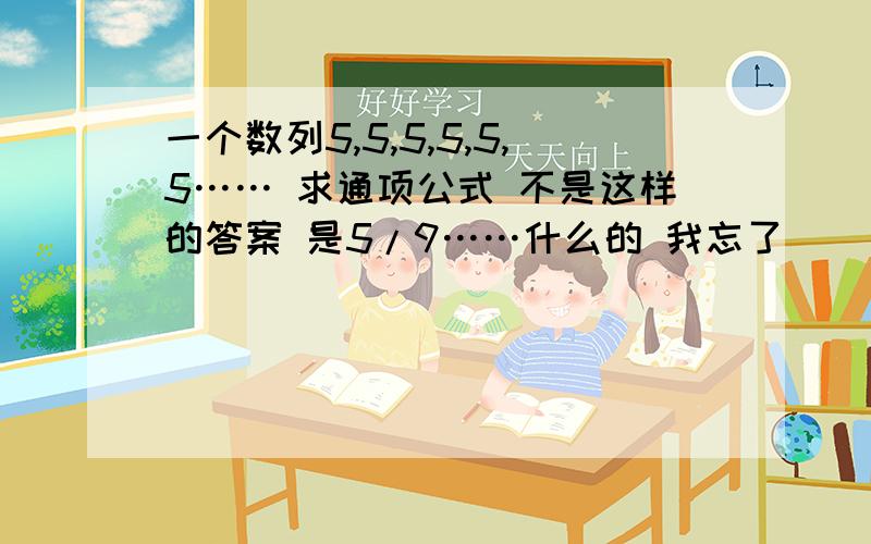 一个数列5,5,5,5,5,5…… 求通项公式 不是这样的答案 是5/9……什么的 我忘了