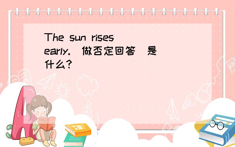 The sun rises early.（做否定回答）是什么?