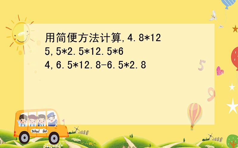 用简便方法计算,4.8*125,5*2.5*12.5*64,6.5*12.8-6.5*2.8