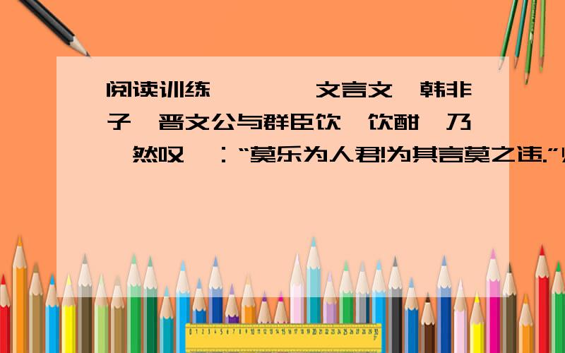 阅读训练————文言文《韩非子》晋文公与群臣饮,饮酣,乃喟然叹曰：“莫乐为人君!为其言莫之违.”师旷侍坐于前,援琴撞之.公披衽而避,琴坏于壁.公曰：“太师撞谁?”公曰：“寡人也.”