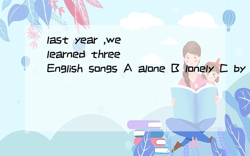 last year ,we learned three English songs A alone B lonely C by themselves