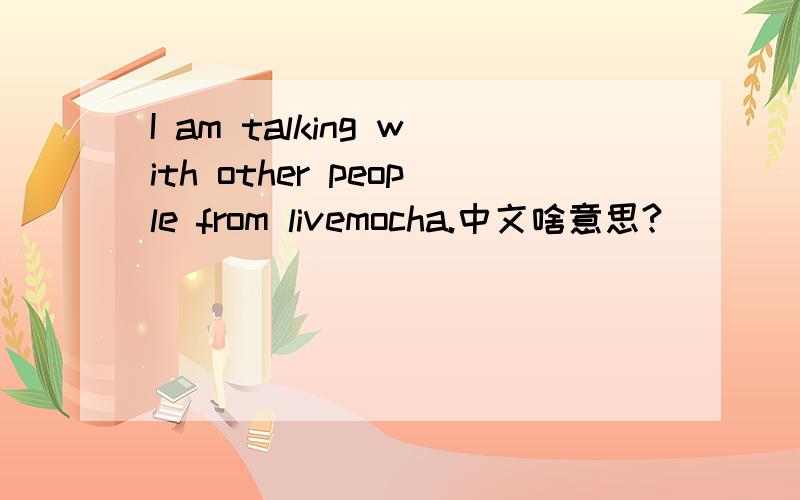 I am talking with other people from livemocha.中文啥意思?