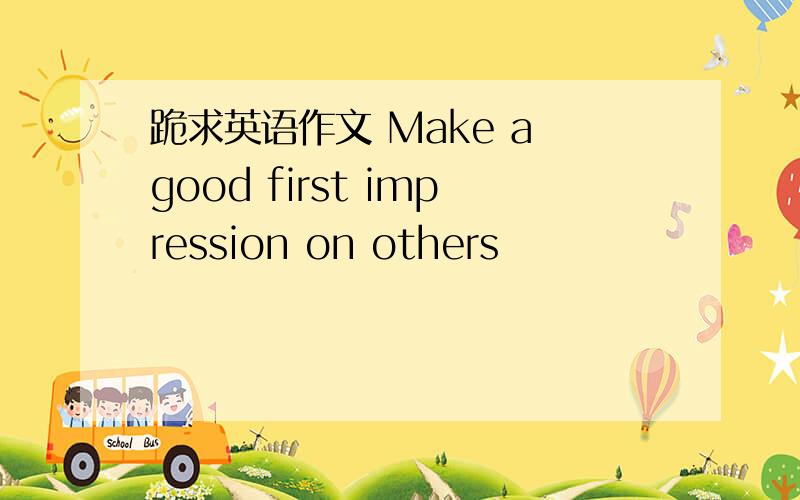 跪求英语作文 Make a good first impression on others