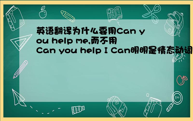 英语翻译为什么要用Can you help me,而不用Can you help I Can明明是情态动词啊