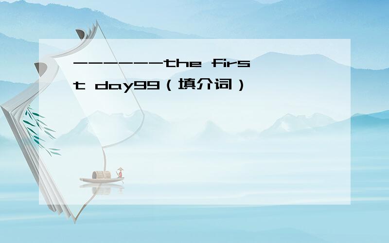 ------the first day99（填介词）