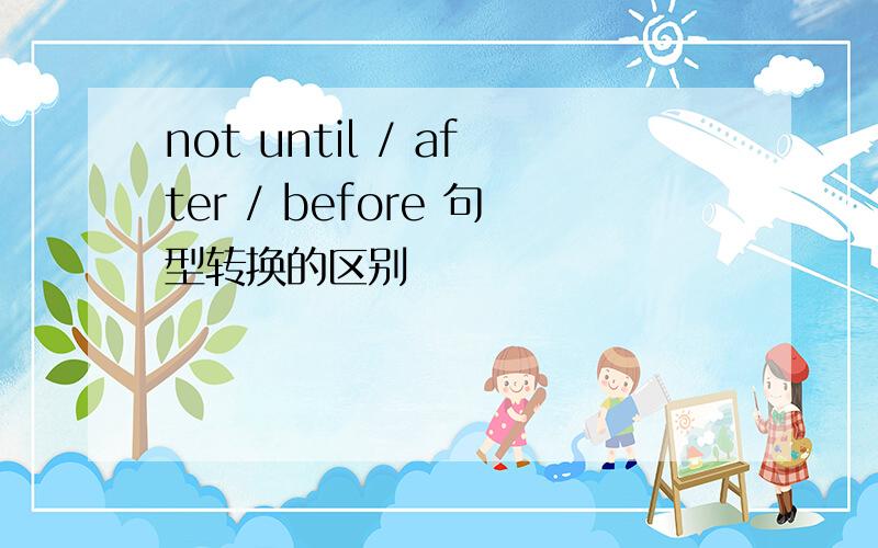 not until / after / before 句型转换的区别