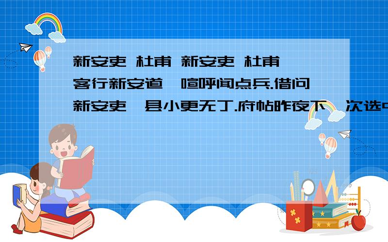 新安吏 杜甫 新安吏 杜甫 客行新安道,喧呼闻点兵.借问新安吏,县小更无丁.府帖昨夜下,次选中男行.中男绝短小,何以守王城.肥男有母送,瘦男独伶俜.白水暮东流,青山犹哭声.莫自使眼枯,收汝