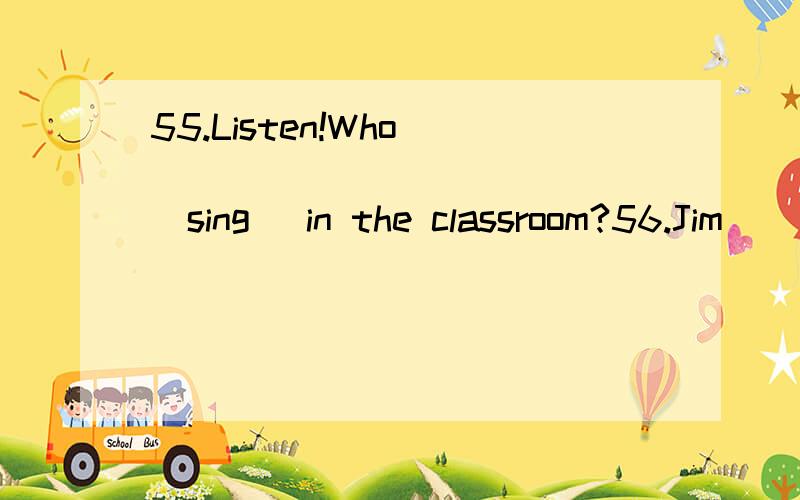 55.Listen!Who _____________ (sing) in the classroom?56.Jim _______________ (have) a good friend.