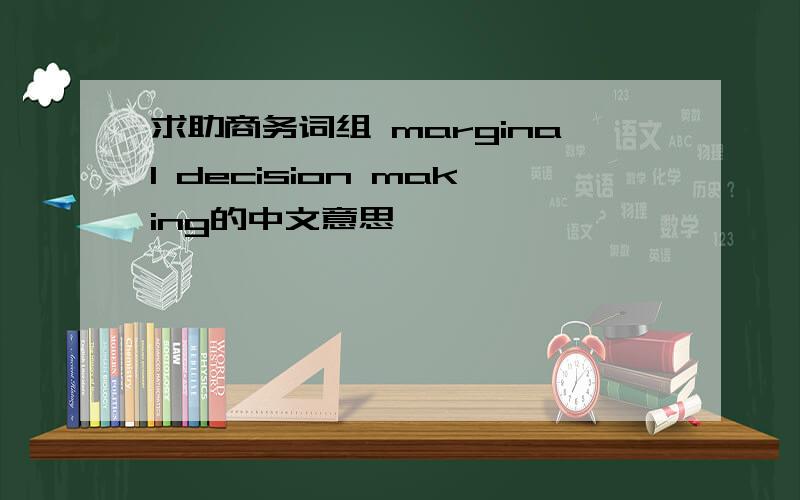 求助商务词组 marginal decision making的中文意思