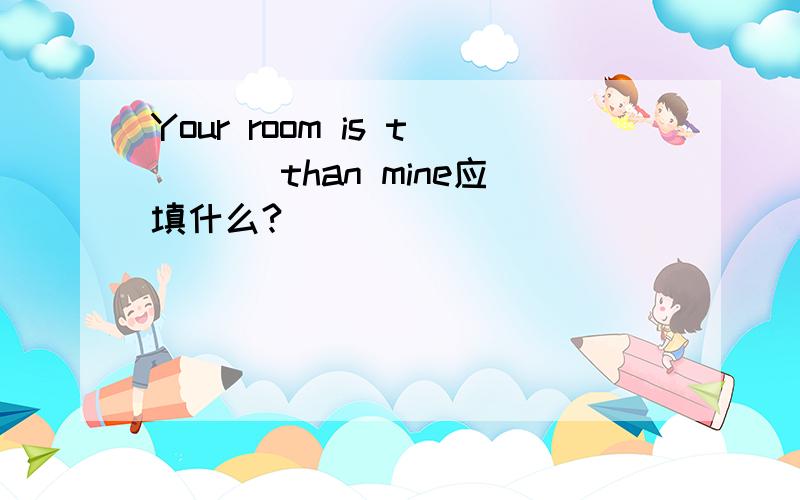 Your room is t___ than mine应填什么?