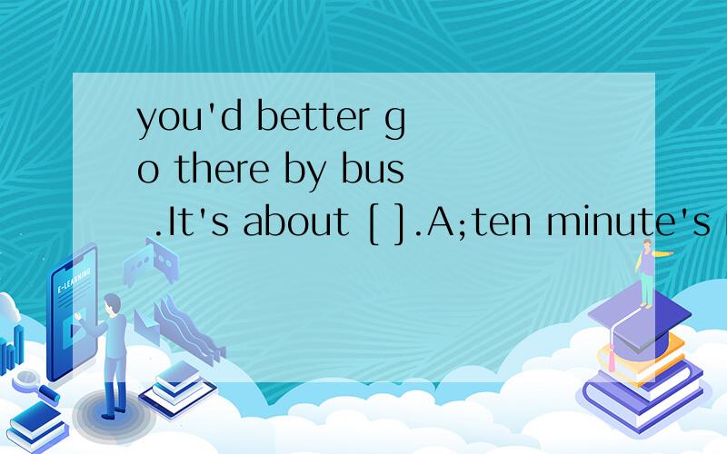 you'd better go there by bus .It's about [ ].A;ten minute's ride B;ten minutes ride C;a ten-minute rideD;ten minute ride必须有理由