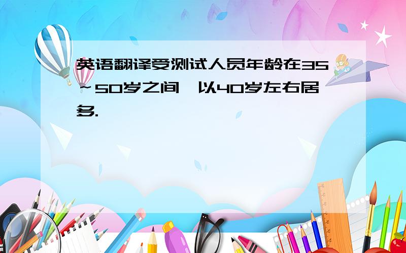 英语翻译受测试人员年龄在35～50岁之间,以40岁左右居多.