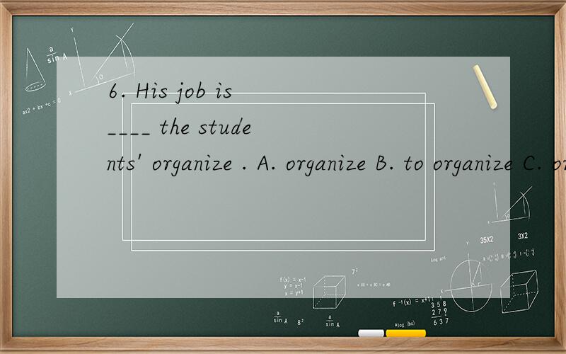 6. His job is ____ the students' organize . A. organize B. to organize C. organizing D. organized为什么选B,请详解,这里的to do结构作什么成分