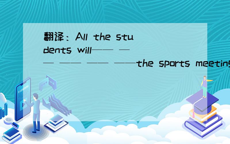 翻译：All the students will—— —— —— —— ——the sports meeting.所有的学生都将积极参加这次运