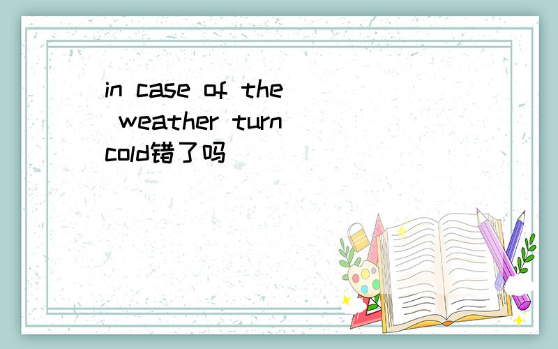 in case of the weather turn cold错了吗