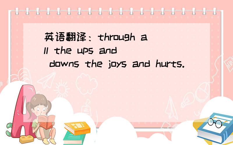 英语翻译：through all the ups and downs the joys and hurts.