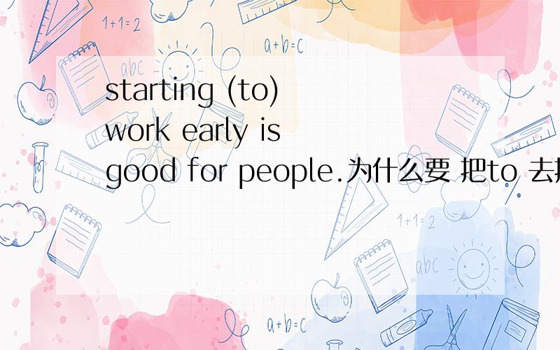 starting (to) work early is good for people.为什么要 把to 去掉?start to do ​是搭配呀