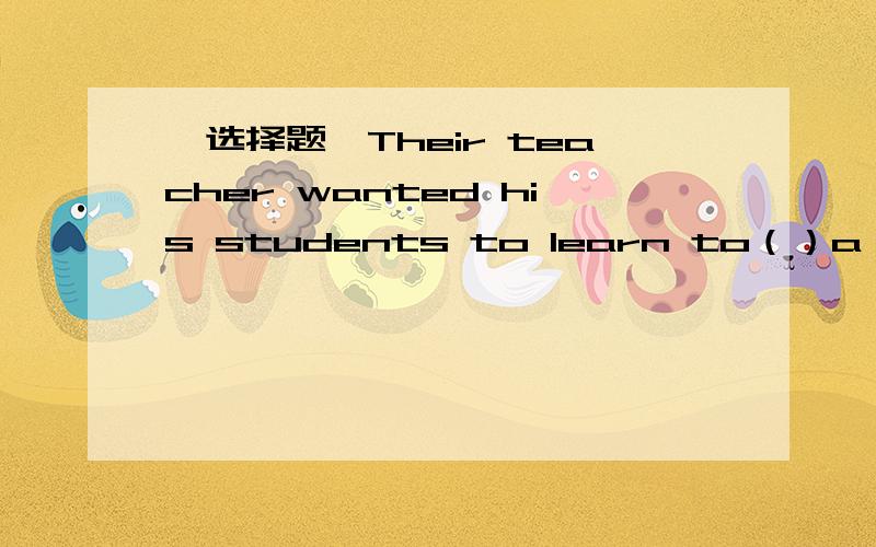 【选择题】Their teacher wanted his students to learn to（）a drama.A.createB.writeC.produceD.compile除了C,各项意思都似乎可以,该选择哪项呢?求分析~